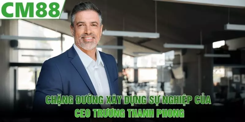 Chặng đường xây dựng sự nghiệp của CEO Trương Thanh Phong